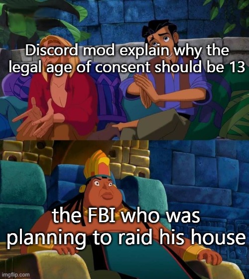 / |  Discord mod explain why the legal age of consent should be 13; the FBI who was planning to raid his house | image tagged in road to el dorado,discord,mods | made w/ Imgflip meme maker