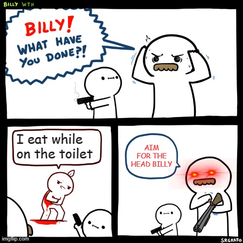 Billy, What Have You Done | I eat while on the toilet; AIM FOR THE HEAD BILLY | image tagged in billy what have you done | made w/ Imgflip meme maker