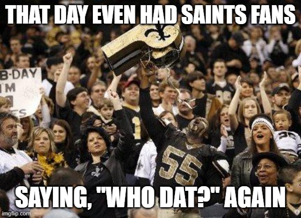 Saints fans | THAT DAY EVEN HAD SAINTS FANS SAYING, "WHO DAT?" AGAIN | image tagged in saints fans | made w/ Imgflip meme maker