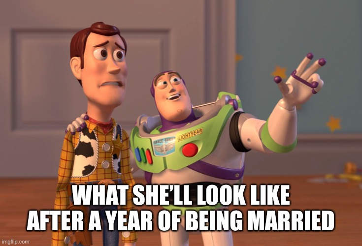 X, X Everywhere Meme | WHAT SHE’LL LOOK LIKE AFTER A YEAR OF BEING MARRIED | image tagged in memes,x x everywhere | made w/ Imgflip meme maker