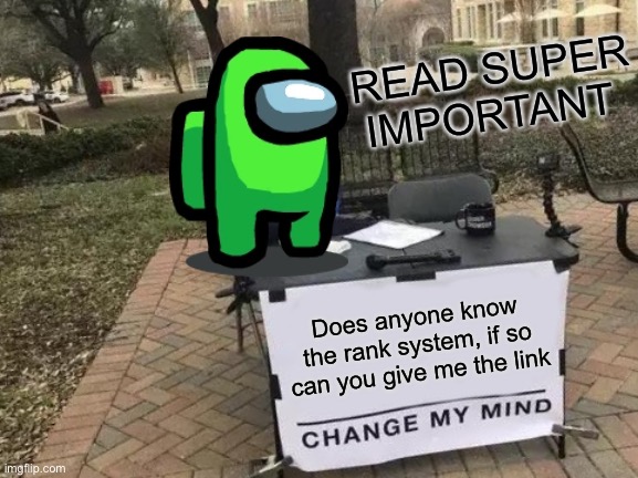 Does anyone know the rank system | READ SUPER IMPORTANT; Does anyone know the rank system, if so can you give me the link | image tagged in memes,change my mind | made w/ Imgflip meme maker