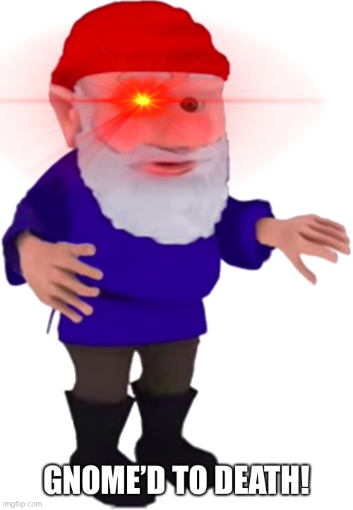 Gnome | GNOME’D TO DEATH! | image tagged in gnome | made w/ Imgflip meme maker