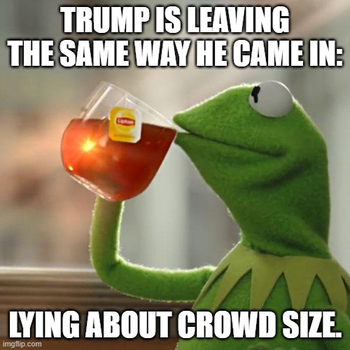 But That's None Of My Business | TRUMP IS LEAVING THE SAME WAY HE CAME IN:; LYING ABOUT CROWD SIZE. | image tagged in memes,but that's none of my business,kermit the frog | made w/ Imgflip meme maker