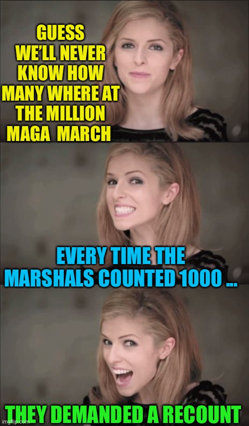 Don’t really care .. don’t live there. | GUESS WE’LL NEVER KNOW HOW MANY WHERE AT THE MILLION MAGA  MARCH; EVERY TIME THE MARSHALS COUNTED 1000 ... THEY DEMANDED A RECOUNT | image tagged in bad pun anna kendrick,usa,politics,million maga march,recount,joke | made w/ Imgflip meme maker