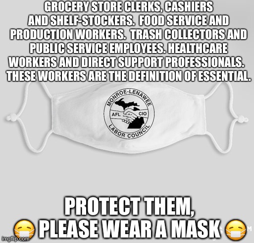 Protect Essential Workers | GROCERY STORE CLERKS, CASHIERS AND SHELF-STOCKERS.  FOOD SERVICE AND PRODUCTION WORKERS.  TRASH COLLECTORS AND PUBLIC SERVICE EMPLOYEES. HEALTHCARE WORKERS AND DIRECT SUPPORT PROFESSIONALS.  
THESE WORKERS ARE THE DEFINITION OF ESSENTIAL. PROTECT THEM,
 😷 PLEASE WEAR A MASK 😷 | image tagged in face mask,coronavirus,union,labor,workers,fast food | made w/ Imgflip meme maker