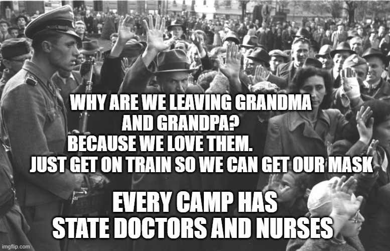 nazi soldiers and jews | WHY ARE WE LEAVING GRANDMA AND GRANDPA?      
 BECAUSE WE LOVE THEM.                   
       JUST GET ON TRAIN SO WE CAN GET OUR MASK; EVERY CAMP HAS STATE DOCTORS AND NURSES | image tagged in nazi soldiers and jews | made w/ Imgflip meme maker