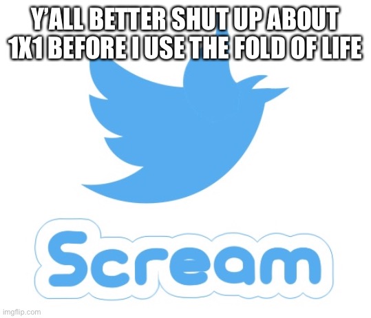 Twitter scream | Y’ALL BETTER SHUT UP ABOUT 1X1 BEFORE I USE THE FOLD OF LIFE | image tagged in twitter scream | made w/ Imgflip meme maker