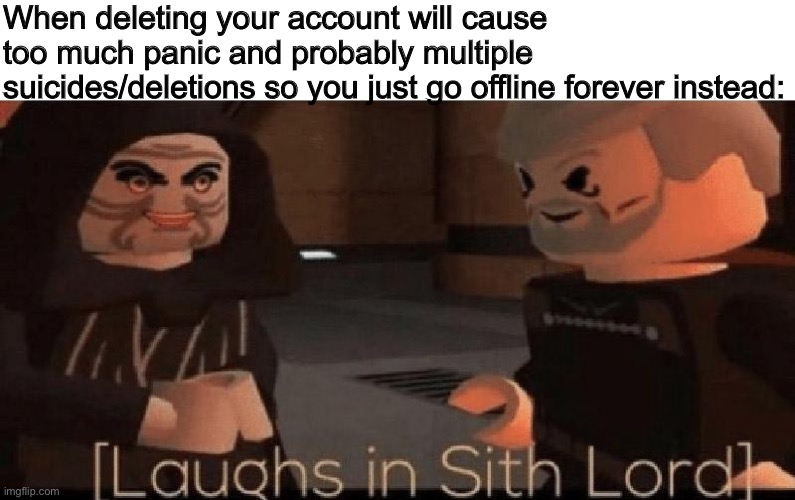 Just a joke, nothing wrong here, no seriously, nothing is wrong | When deleting your account will cause too much panic and probably multiple suicides/deletions so you just go offline forever instead: | image tagged in laughs in sith lord | made w/ Imgflip meme maker