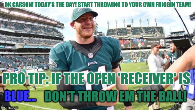 No more interceptions, Pro Bowler! | OK CARSON! TODAY'S THE DAY! START THROWING TO YOUR OWN FRIGGIN TEAM! PRO TIP: IF THE OPEN 'RECEIVER' IS; BLUE... DON'T THROW EM THE BALL! | image tagged in carson wentz,nfl football,quarterback,no interceptions,philadelphia eagles | made w/ Imgflip meme maker