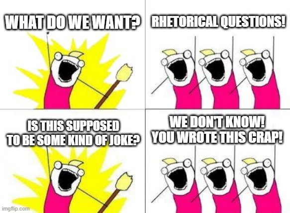 Number 5 in a series getting more incoherent each time | WHAT DO WE WANT? RHETORICAL QUESTIONS! WE DON'T KNOW!
YOU WROTE THIS CRAP! IS THIS SUPPOSED TO BE SOME KIND OF JOKE? | image tagged in memes,what do we want,joke,crap,rhetorical question | made w/ Imgflip meme maker