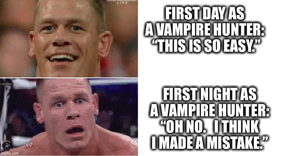 It was different at night |  FIRST DAY AS A VAMPIRE HUNTER:  “THIS IS SO EASY.”; FIRST NIGHT AS
A VAMPIRE HUNTER:
“OH NO.   I THINK
I MADE A MISTAKE.” | image tagged in john cena happy/sad,vampire,hunter,easy,mistake,meme | made w/ Imgflip meme maker