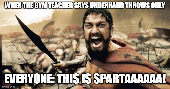 Dodgeball be like | WHEN THE GYM TEACHER SAYS UNDERHAND THROWS ONLY; EVERYONE: THIS IS SPARTAAAAAA! | image tagged in memes,sparta leonidas | made w/ Imgflip meme maker