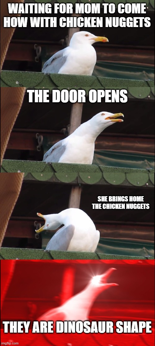 Inhaling Seagull Meme | WAITING FOR MOM TO COME HOW WITH CHICKEN NUGGETS; THE DOOR OPENS; SHE BRINGS HOME THE CHICKEN NUGGETS; THEY ARE DINOSAUR SHAPE | image tagged in memes,inhaling seagull | made w/ Imgflip meme maker