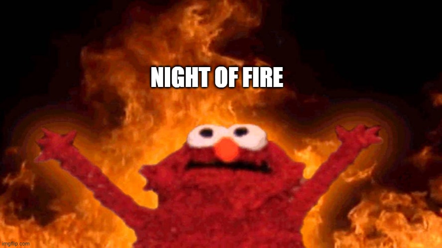 elmo fire | NIGHT OF FIRE | image tagged in elmo fire,memes | made w/ Imgflip meme maker