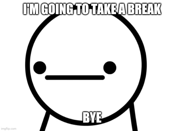 . | I'M GOING TO TAKE A BREAK; BYE | made w/ Imgflip meme maker