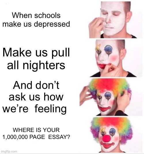 Really? | When schools make us depressed; Make us pull all nighters; And don’t ask us how we’re  feeling; WHERE IS YOUR 1,000,000 PAGE  ESSAY? | image tagged in memes,clown applying makeup | made w/ Imgflip meme maker