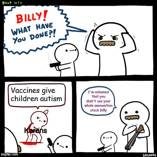 Aim for the head. | Vaccines give children autism; I'm ashamed that you didn't use your whole ammunition stock Billy; Karens | image tagged in billy what have you done,karen,funny,lol,memes | made w/ Imgflip meme maker