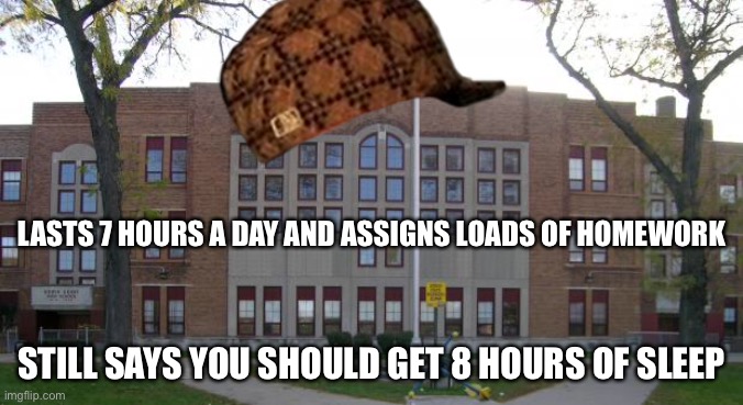 Scumbag school | LASTS 7 HOURS A DAY AND ASSIGNS LOADS OF HOMEWORK; STILL SAYS YOU SHOULD GET 8 HOURS OF SLEEP | image tagged in high school,funny,memes,scumbag | made w/ Imgflip meme maker