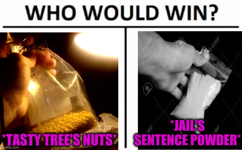 -Set a priority right. | *JAIL'S SENTENCE POWDER*; *TASTY TREE'S NUTS* | image tagged in memes,who would win,happiness to despair,math in a nutshell,cocaine is a hell of a drug,superjail | made w/ Imgflip meme maker