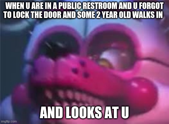 Fnaf | WHEN U ARE IN A PUBLIC RESTROOM AND U FORGOT TO LOCK THE DOOR AND SOME 2 YEAR OLD WALKS IN; AND LOOKS AT U | image tagged in fnaf | made w/ Imgflip meme maker