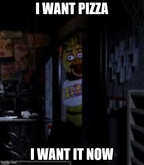 Chica Looking In Window FNAF | I WANT PIZZA; I WANT IT NOW | image tagged in chica looking in window fnaf | made w/ Imgflip meme maker