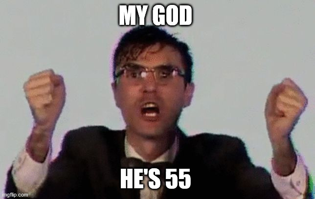 55 | MY GOD; HE'S 55 | image tagged in talking heads | made w/ Imgflip meme maker