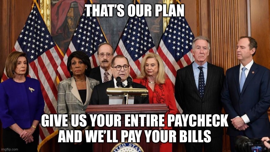 House Democrats | THAT’S OUR PLAN GIVE US YOUR ENTIRE PAYCHECK
AND WE’LL PAY YOUR BILLS | image tagged in house democrats | made w/ Imgflip meme maker