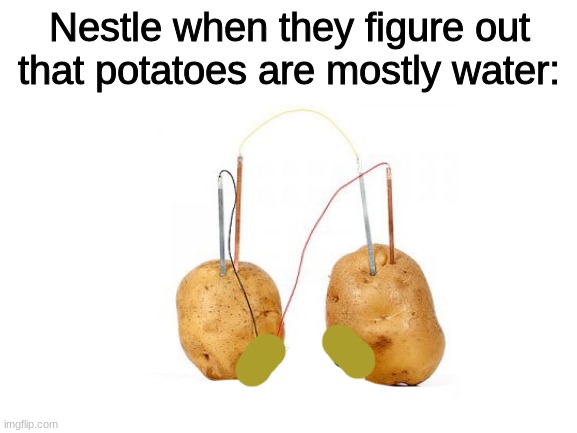 LoL | Nestle when they figure out that potatoes are mostly water: | image tagged in tag,s | made w/ Imgflip meme maker