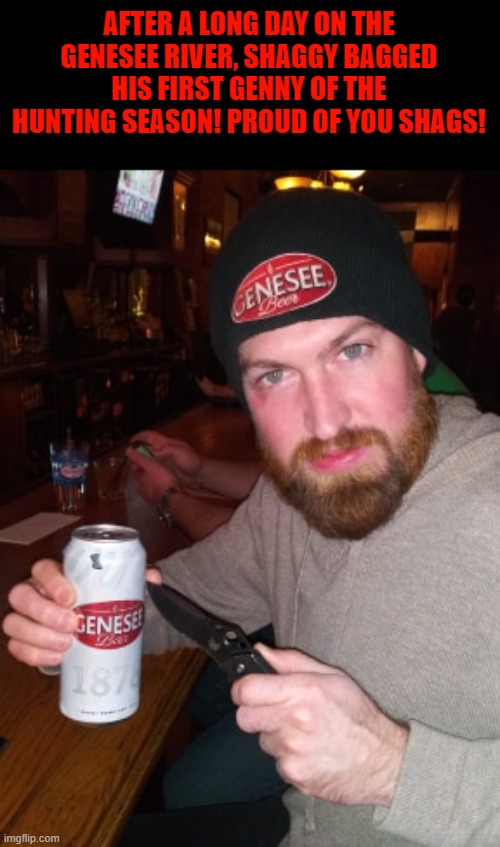 shaggy got his first genny | AFTER A LONG DAY ON THE GENESEE RIVER, SHAGGY BAGGED HIS FIRST GENNY OF THE HUNTING SEASON! PROUD OF YOU SHAGS! | image tagged in genny,beer,hunting,genesee,shaggy,selfie | made w/ Imgflip meme maker