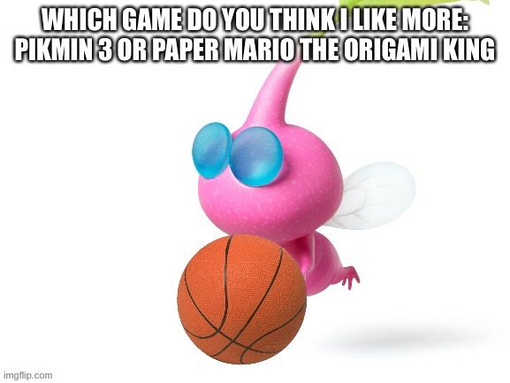 The Image is just there | WHICH GAME DO YOU THINK I LIKE MORE: PIKMIN 3 OR PAPER MARIO THE ORIGAMI KING | image tagged in pink pikmin be ballin' | made w/ Imgflip meme maker