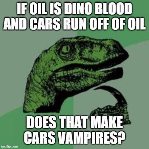 Time raptor  | IF OIL IS DINO BLOOD AND CARS RUN OFF OF OIL; DOES THAT MAKE CARS VAMPIRES? | image tagged in time raptor | made w/ Imgflip meme maker