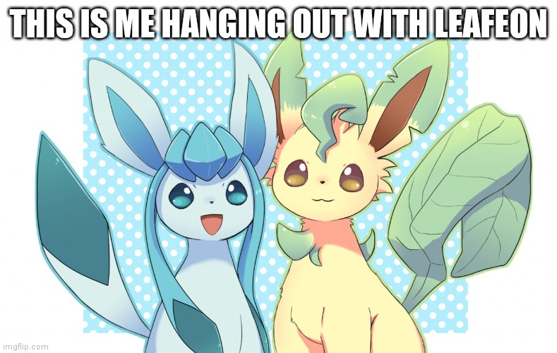 Glaceon x leafeon 4 | THIS IS ME HANGING OUT WITH LEAFEON | image tagged in glaceon x leafeon 4 | made w/ Imgflip meme maker