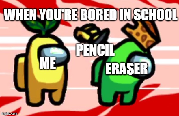 Among Us Stab | WHEN YOU'RE BORED IN SCHOOL; PENCIL; ERASER; ME | image tagged in among us stab | made w/ Imgflip meme maker