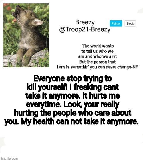 Physical and mental health | Everyone stop trying to kill yourself! I freaking cant take it anymore. It hurts me everytime. Look, your really hurting the people who care about you. My health can not take it anymore. | image tagged in trooper21-breezy template | made w/ Imgflip meme maker