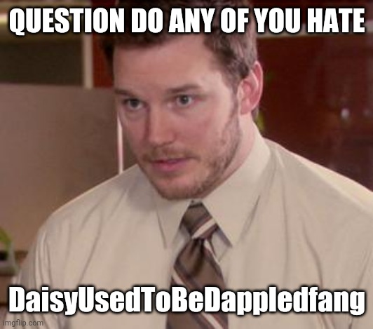 ANSWER | QUESTION DO ANY OF YOU HATE; DaisyUsedToBeDappledfang | image tagged in memes,afraid to ask andy closeup | made w/ Imgflip meme maker