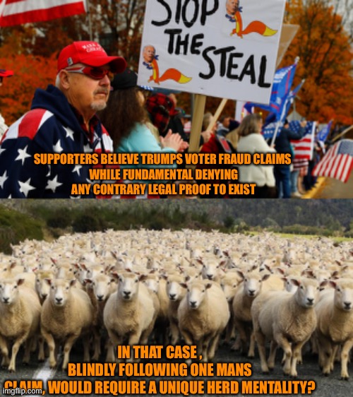 Trump becomes the only truth and truth becomes like dust | SUPPORTERS BELIEVE TRUMPS VOTER FRAUD CLAIMS 
WHILE FUNDAMENTAL DENYING ANY CONTRARY LEGAL PROOF TO EXIST; IN THAT CASE , BLINDLY FOLLOWING ONE MANS CLAIM, WOULD REQUIRE A UNIQUE HERD MENTALITY? | image tagged in donald trump,trump supporters,sick,ugly,racist,apocalypse | made w/ Imgflip meme maker