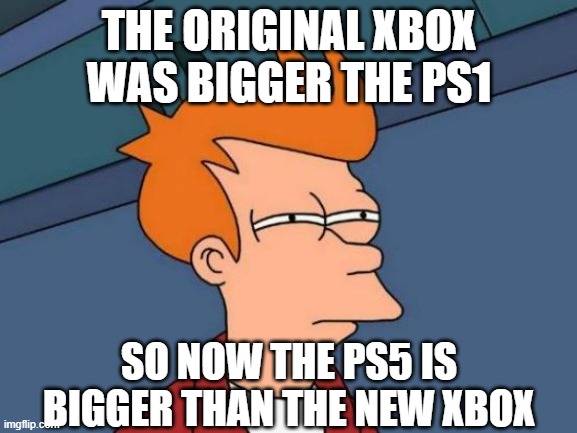 Futurama Fry | THE ORIGINAL XBOX WAS BIGGER THE PS1; SO NOW THE PS5 IS BIGGER THAN THE NEW XBOX | image tagged in memes,futurama fry | made w/ Imgflip meme maker