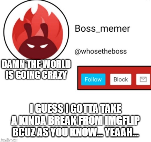 im not deleting my account anol but... yea... i wanna revive from this deadly incident...also don't worry i won't do stupid stuf | DAMN THE WORLD IS GOING CRAZY; I GUESS I GOTTA TAKE A KINDA BREAK FROM IMGFLIP BCUZ AS YOU KNOW... YEAAH... | image tagged in boss-memer's announcementtemplate | made w/ Imgflip meme maker