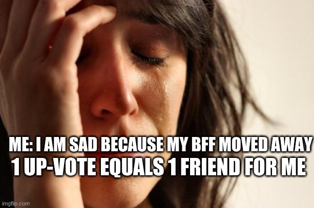 First World Problems Meme | ME: I AM SAD BECAUSE MY BFF MOVED AWAY; 1 UP-VOTE EQUALS 1 FRIEND FOR ME | image tagged in memes,first world problems | made w/ Imgflip meme maker