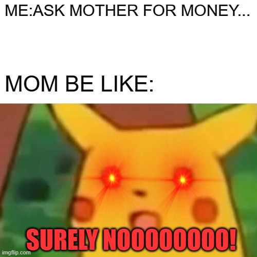 MOM BE LIKE BY AAZIM | ME:ASK MOTHER FOR MONEY... MOM BE LIKE:; SURELY NOOOOOOOO! | image tagged in memes,surprised pikachu | made w/ Imgflip meme maker