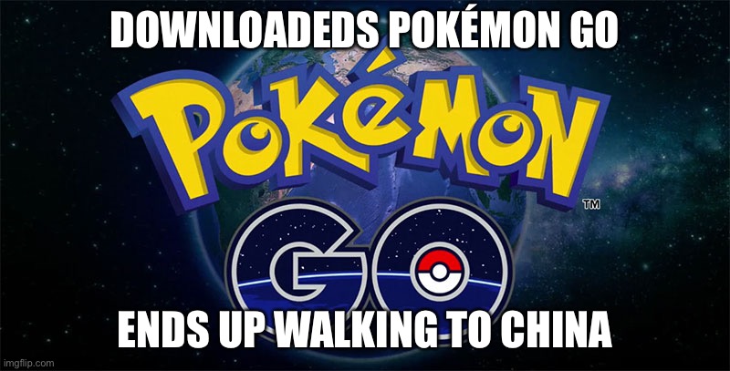 Just to let you know, I’m a guy | DOWNLOADEDS POKÉMON GO; ENDS UP WALKING TO CHINA | image tagged in pok mon go | made w/ Imgflip meme maker