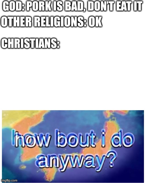GOD: PORK IS BAD, DON’T EAT IT; OTHER RELIGIONS: OK; CHRISTIANS: | image tagged in how bout i do anyway,front page | made w/ Imgflip meme maker
