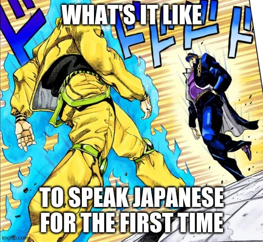 I swear everybody did this | WHAT'S IT LIKE; TO SPEAK JAPANESE FOR THE FIRST TIME | image tagged in jojo's walk | made w/ Imgflip meme maker
