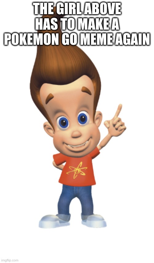 The Person Above Me | THE GIRL ABOVE HAS TO MAKE A POKEMON GO MEME AGAIN | image tagged in the person above me | made w/ Imgflip meme maker