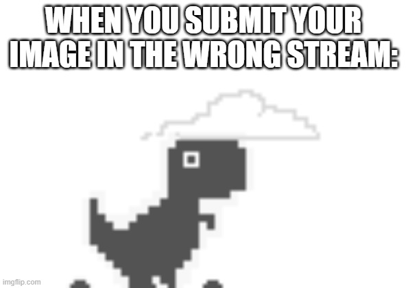 relatable, anyone? | WHEN YOU SUBMIT YOUR IMAGE IN THE WRONG STREAM: | image tagged in chrome dinosaur shocked | made w/ Imgflip meme maker