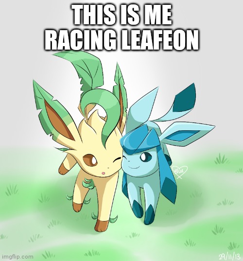 Leafeon x glaceon | THIS IS ME RACING LEAFEON | image tagged in leafeon x glaceon | made w/ Imgflip meme maker