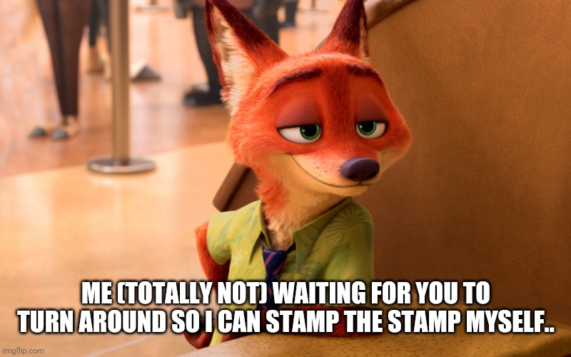 Uhhhh..... | ME (TOTALLY NOT) WAITING FOR YOU TO TURN AROUND SO I CAN STAMP THE STAMP MYSELF.. | image tagged in sly fox | made w/ Imgflip meme maker