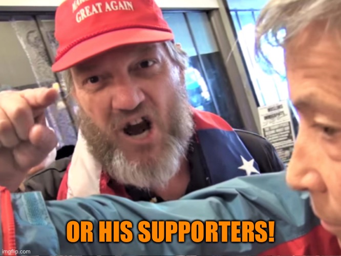 Angry Trump Supporter | OR HIS SUPPORTERS! | image tagged in angry trump supporter | made w/ Imgflip meme maker