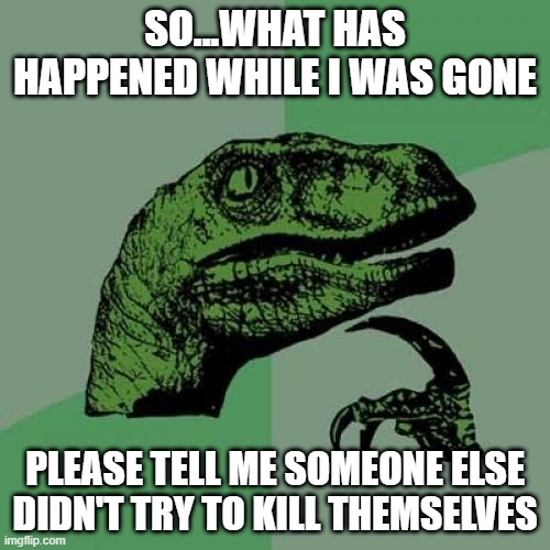 whattup peeps | SO...WHAT HAS HAPPENED WHILE I WAS GONE; PLEASE TELL ME SOMEONE ELSE DIDN'T TRY TO KILL THEMSELVES | image tagged in memes,philosoraptor | made w/ Imgflip meme maker