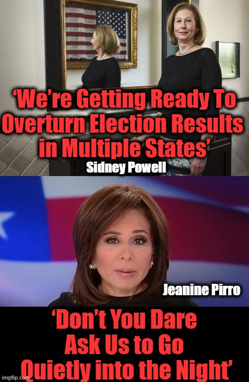Stopping The Attempted 2020 Election Steal |  ‘We’re Getting Ready To
Overturn Election Results 
in Multiple States’; Sidney Powell; Jeanine Pirro; ‘Don’t You Dare 
Ask Us to Go 
Quietly into the Night’ | image tagged in politics,political meme,election 2020,liberal vs conservative,democratic socialism,steal | made w/ Imgflip meme maker